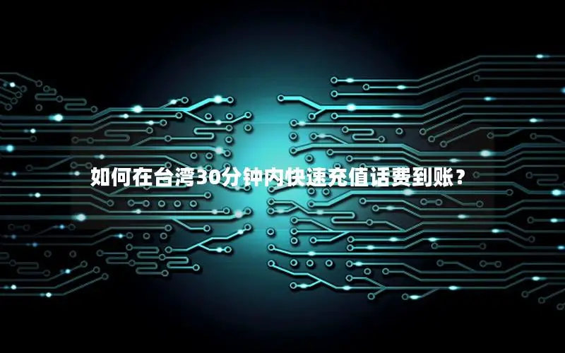如何在台湾30分钟内快速充值话费到账？