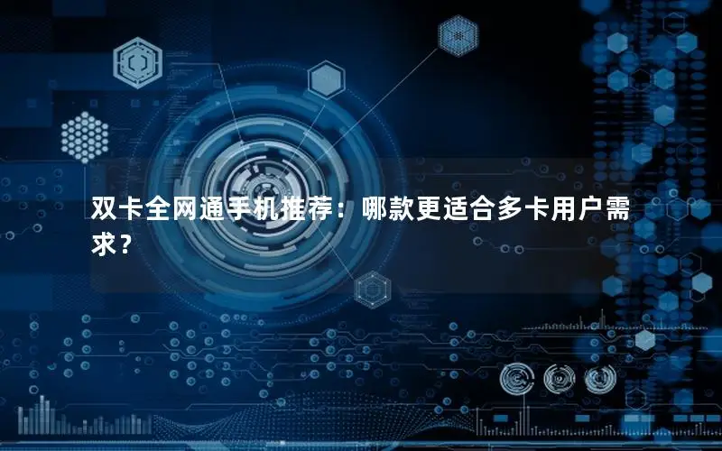 双卡全网通手机推荐：哪款更适合多卡用户需求？