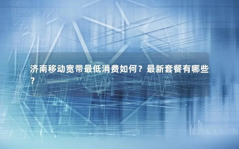 济南移动宽带最低消费如何？最新套餐有哪些？
