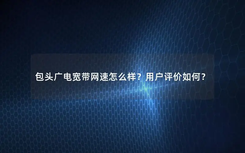 包头广电宽带网速怎么样？用户评价如何？