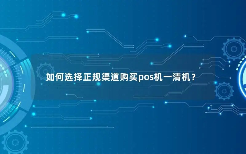 如何选择正规渠道购买pos机一清机？