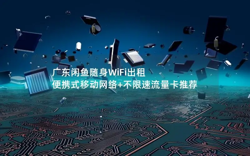 广东闲鱼随身WiFi出租 便携式移动网络+不限速流量卡推荐