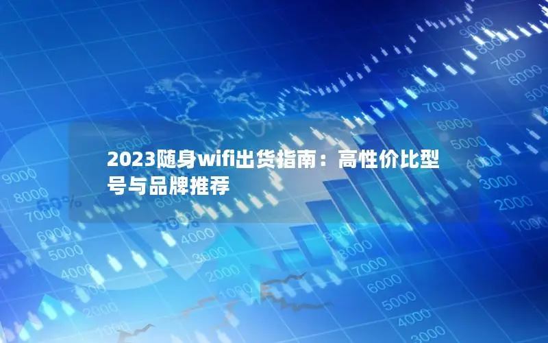 2023随身wifi出货指南：高性价比型号与品牌推荐