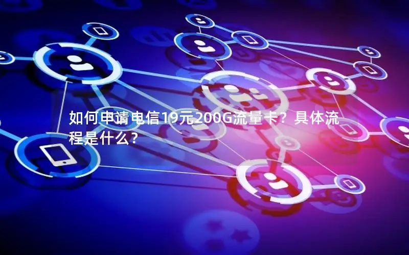 如何申请电信19元200G流量卡？具体流程是什么？