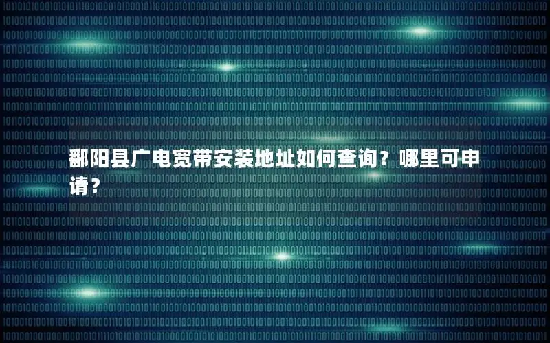 鄱阳县广电宽带安装地址如何查询？哪里可申请？