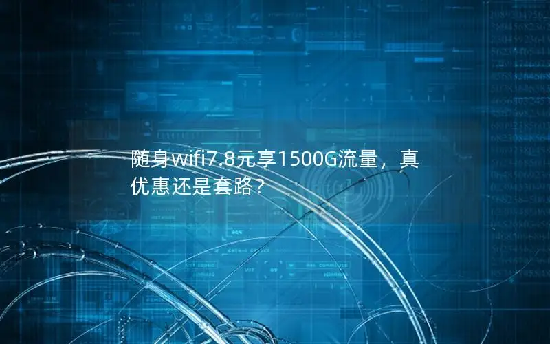 随身wifi7.8元享1500G流量，真优惠还是套路？