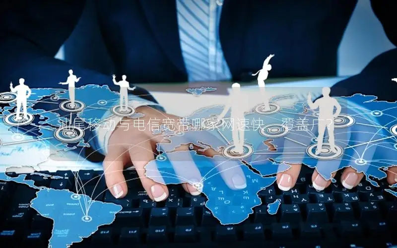 汕尾移动与电信宽带哪家网速快、覆盖广？