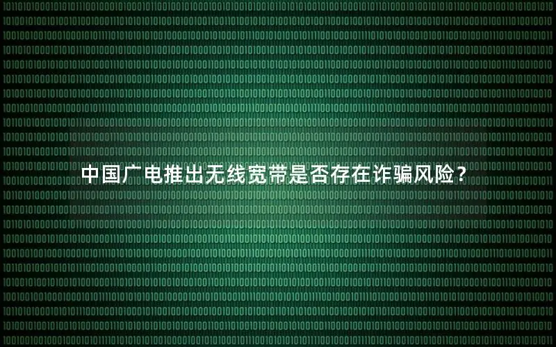 中国广电推出无线宽带是否存在诈骗风险？