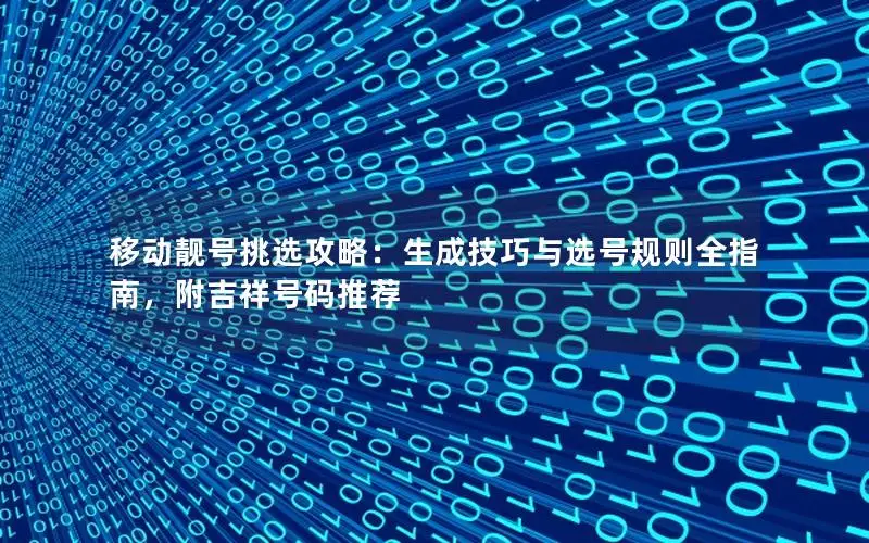 移动靓号挑选攻略：生成技巧与选号规则全指南，附吉祥号码推荐
