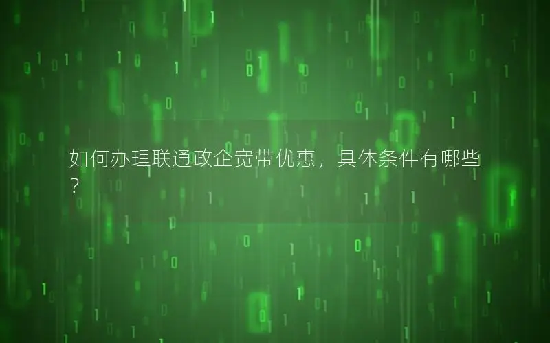 如何办理联通政企宽带优惠，具体条件有哪些？