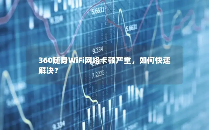 360随身WiFi网络卡顿严重，如何快速解决？