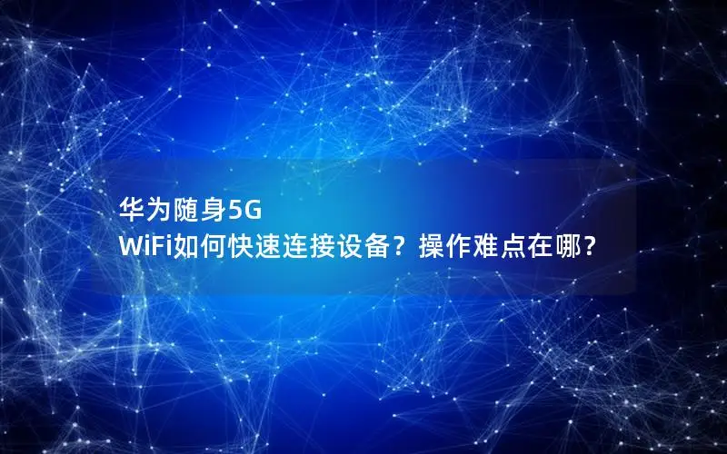 华为随身5G WiFi如何快速连接设备？操作难点在哪？