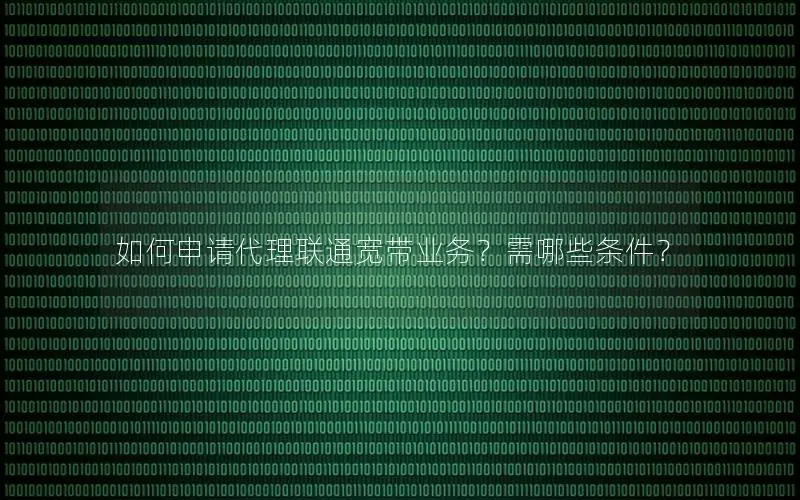 如何申请代理联通宽带业务？需哪些条件？