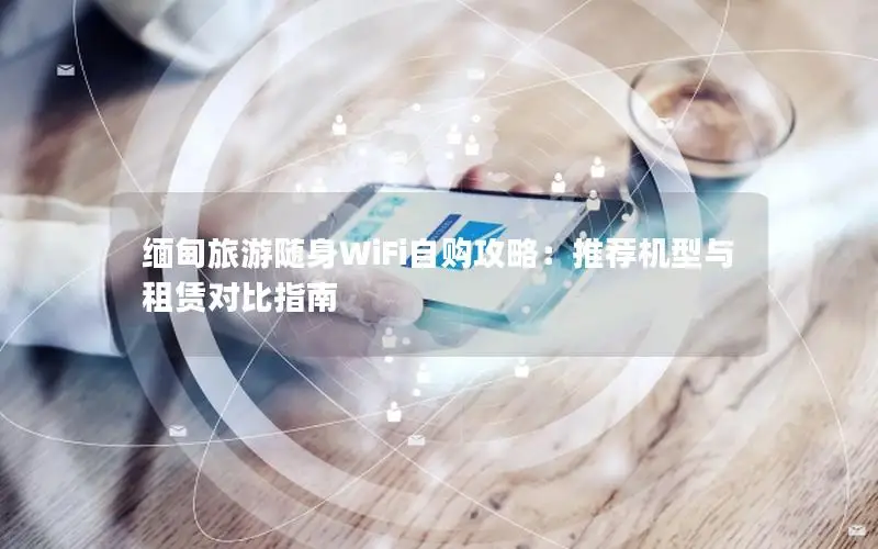 缅甸旅游随身WiFi自购攻略：推荐机型与租赁对比指南