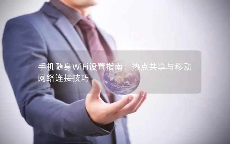 手机随身WiFi设置指南：热点共享与移动网络连接技巧