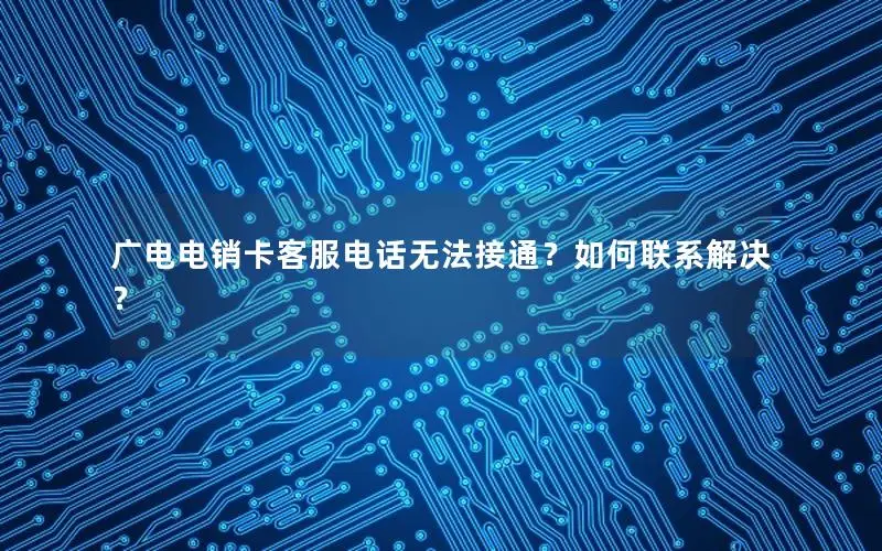 广电电销卡客服电话无法接通？如何联系解决？