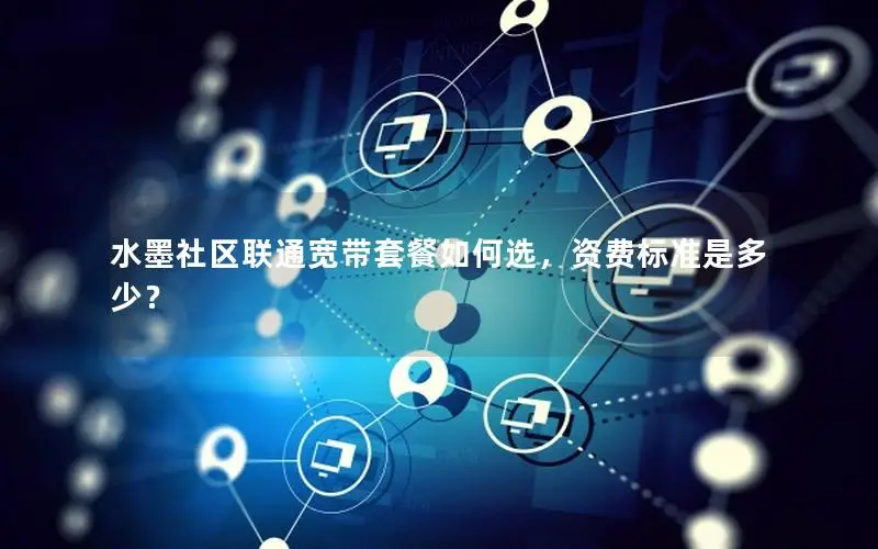 水墨社区联通宽带套餐如何选，资费标准是多少？