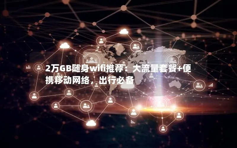 2万GB随身wifi推荐：大流量套餐+便携移动网络，出行必备