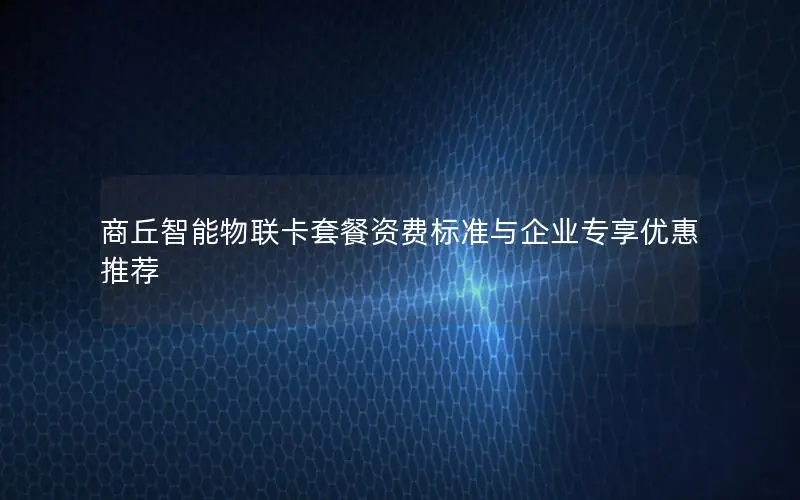 商丘智能物联卡套餐资费标准与企业专享优惠推荐