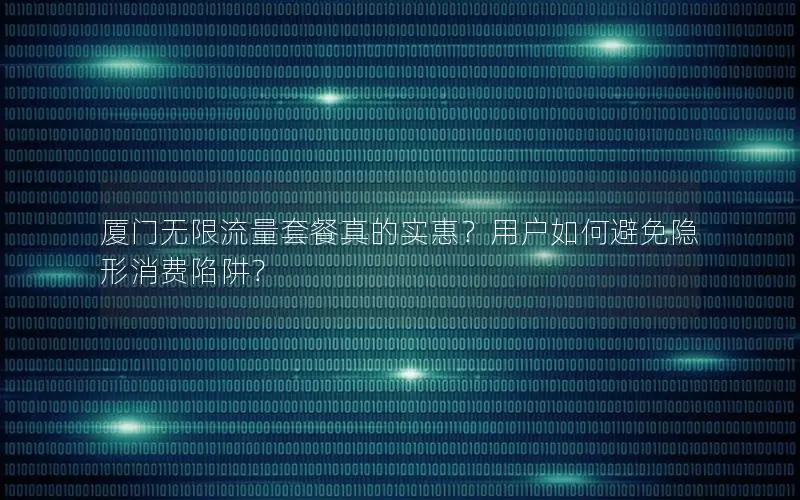 厦门无限流量套餐真的实惠？用户如何避免隐形消费陷阱？