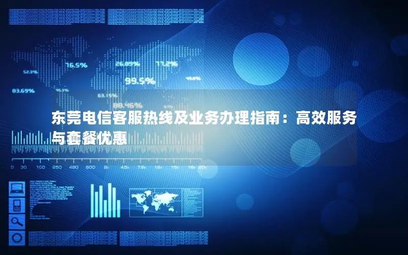 东莞电信客服热线及业务办理指南：高效服务与套餐优惠