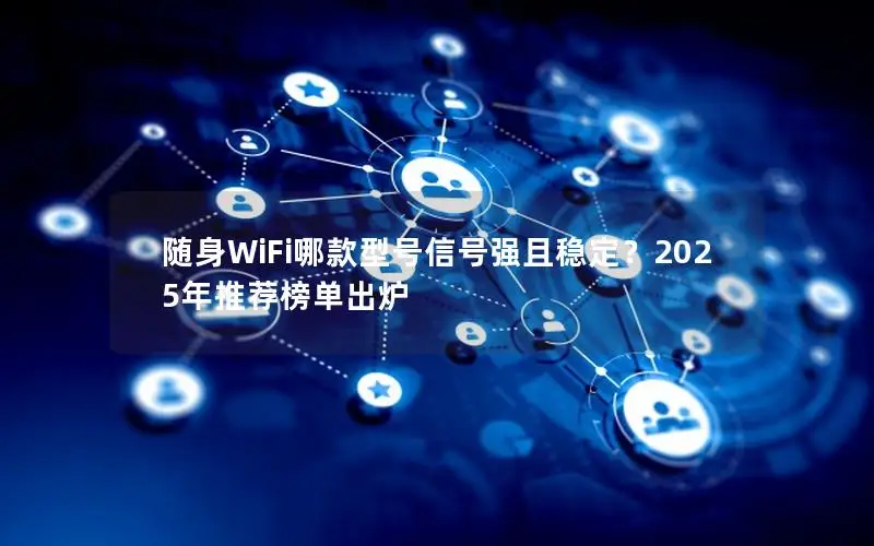 随身WiFi哪款型号信号强且稳定？2025年推荐榜单出炉