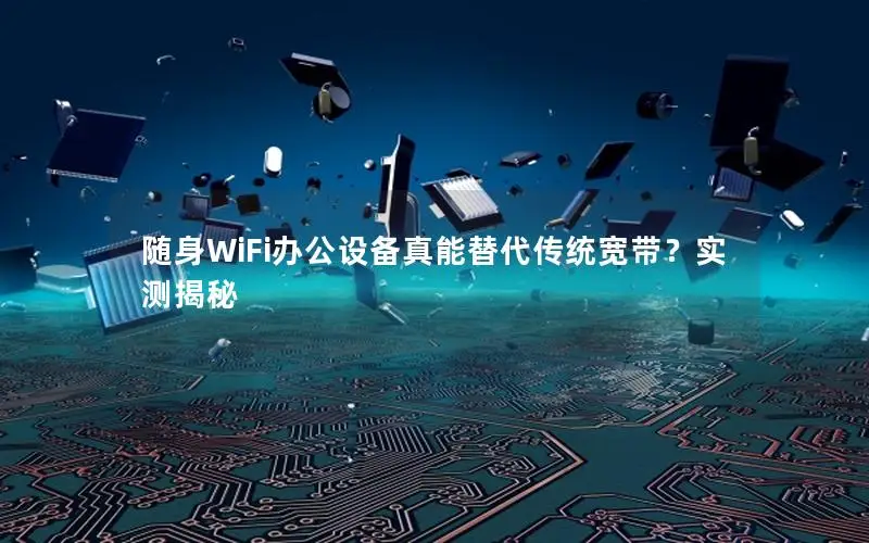 随身WiFi办公设备真能替代传统宽带？实测揭秘