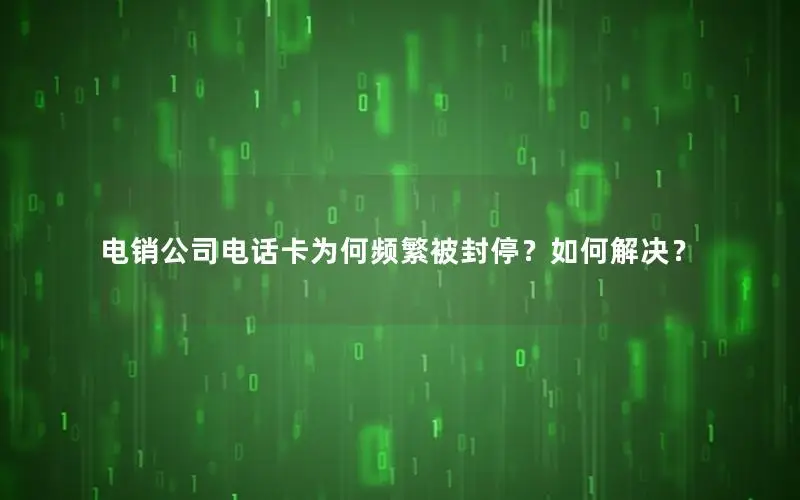 电销公司电话卡为何频繁被封停？如何解决？