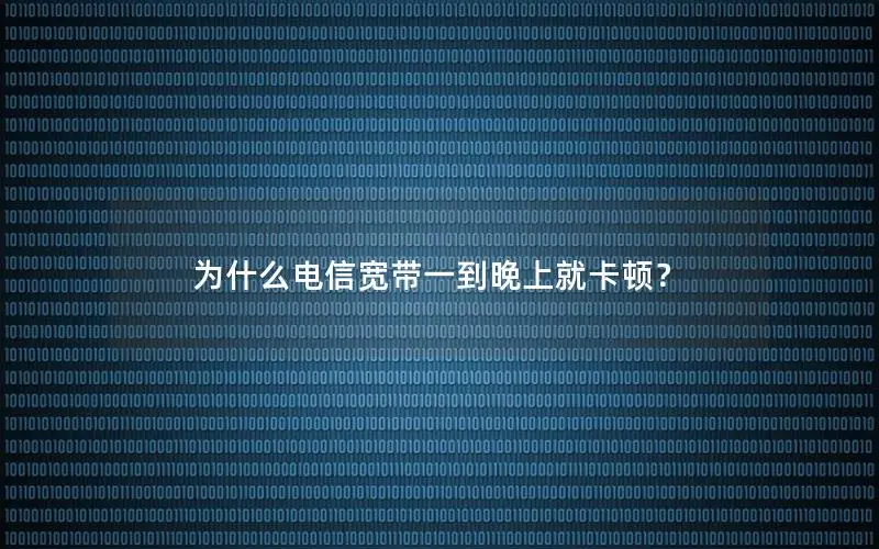 为什么电信宽带一到晚上就卡顿？