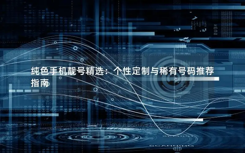 纯色手机靓号精选：个性定制与稀有号码推荐指南