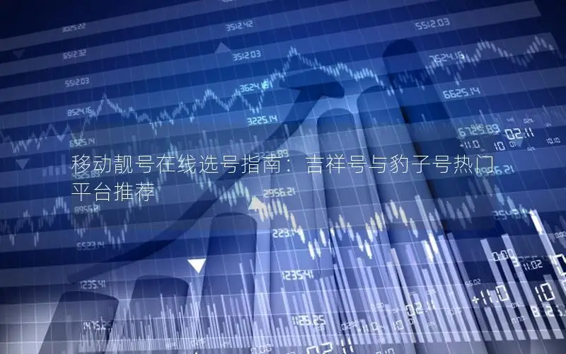 移动靓号在线选号指南：吉祥号与豹子号热门平台推荐