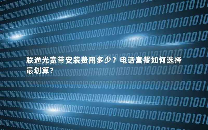 联通光宽带安装费用多少？电话套餐如何选择最划算？