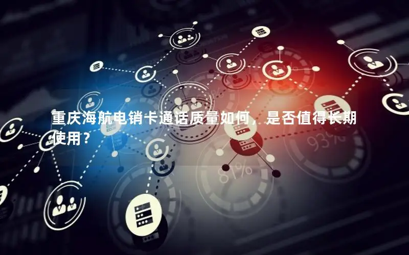 重庆海航电销卡通话质量如何，是否值得长期使用？