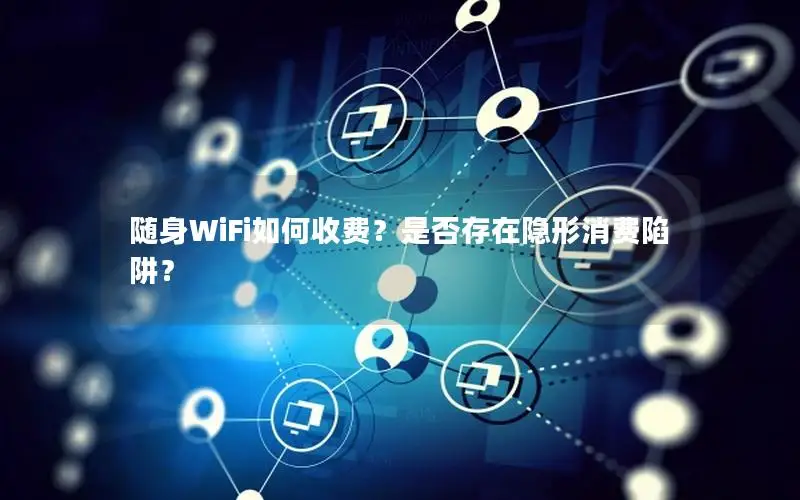 随身WiFi如何收费？是否存在隐形消费陷阱？