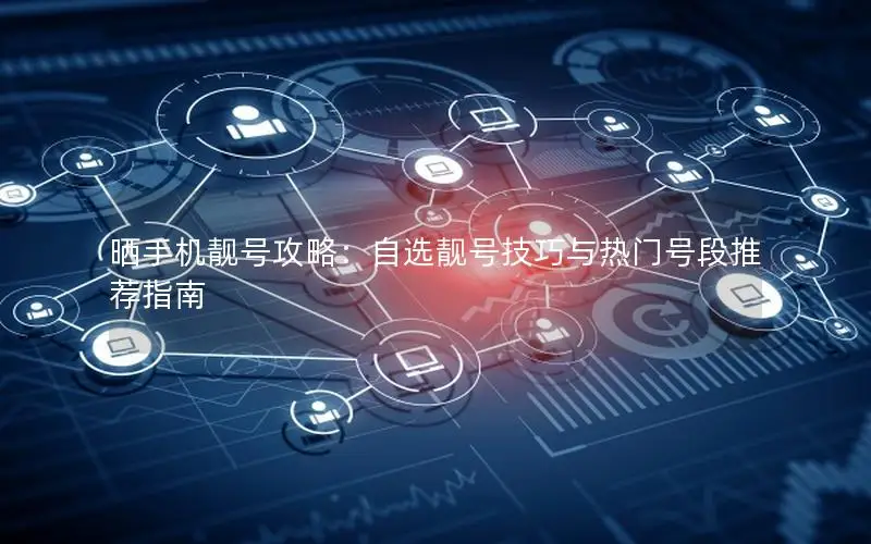 晒手机靓号攻略：自选靓号技巧与热门号段推荐指南