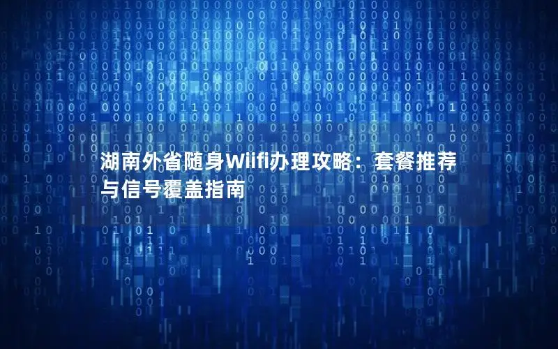 湖南外省随身Wiifi办理攻略：套餐推荐与信号覆盖指南