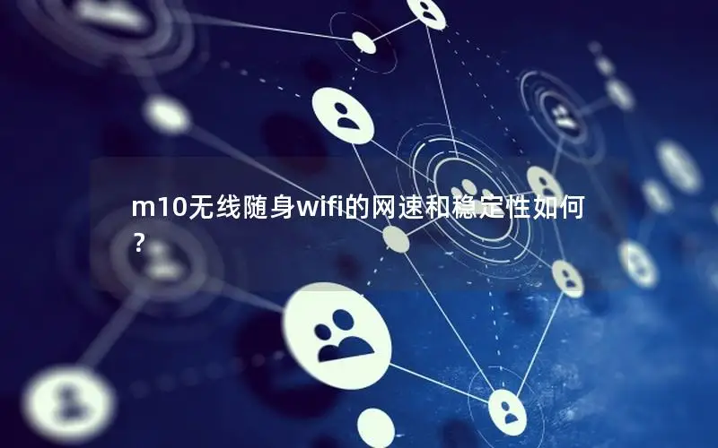 m10无线随身wifi的网速和稳定性如何？