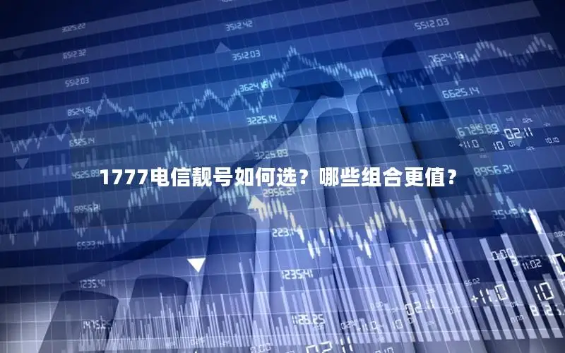1777电信靓号如何选？哪些组合更值？
