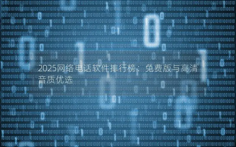 2025网络电话软件排行榜：免费版与高清音质优选