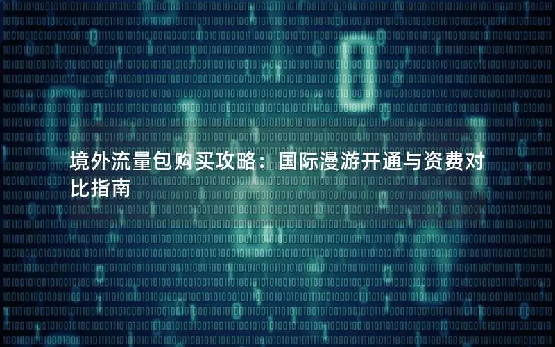 境外流量包购买攻略：国际漫游开通与资费对比指南