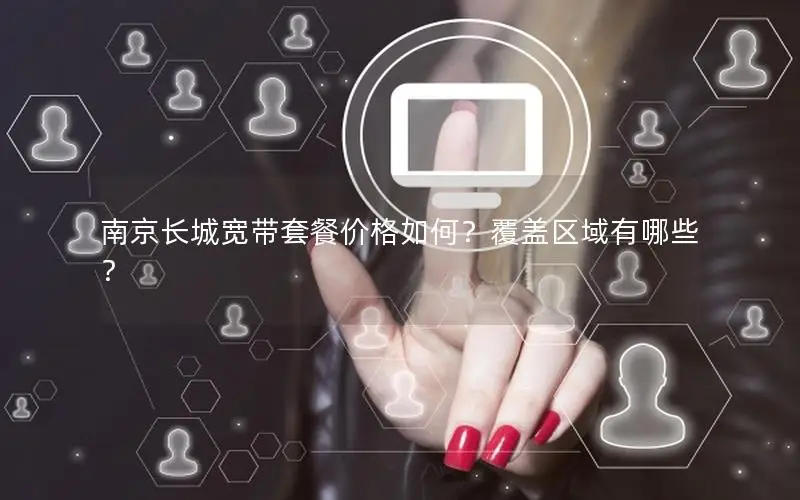 南京长城宽带套餐价格如何？覆盖区域有哪些？