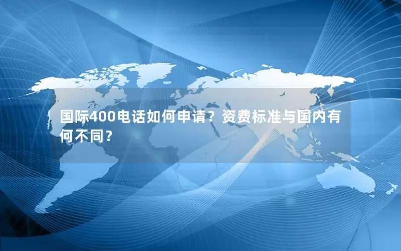 国际400电话如何申请？资费标准与国内有何不同？