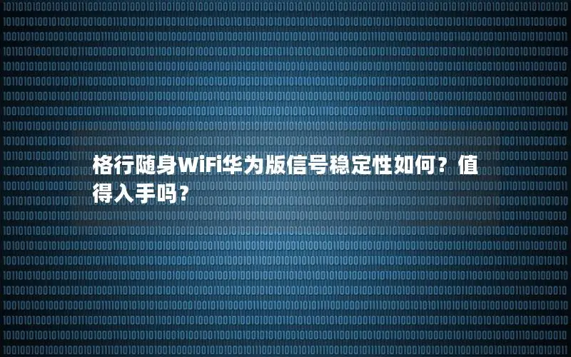 格行随身WiFi华为版信号稳定性如何？值得入手吗？