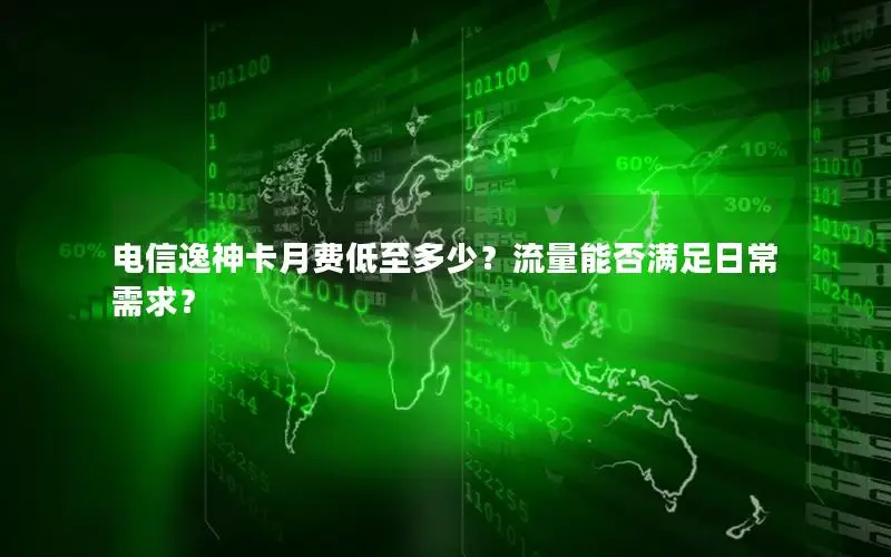 电信逸神卡月费低至多少？流量能否满足日常需求？