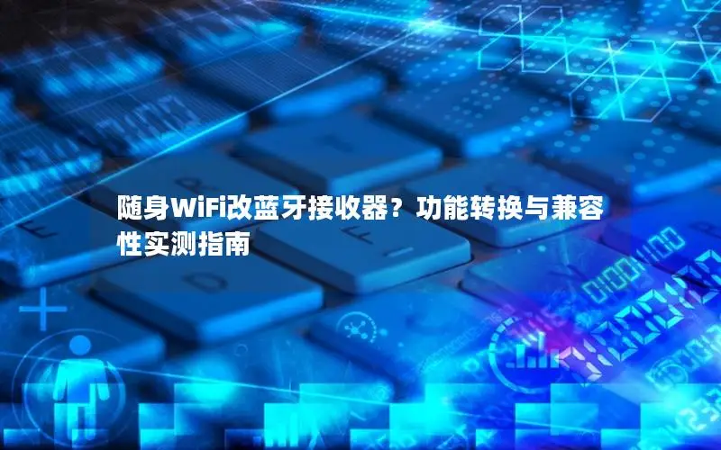 随身WiFi改蓝牙接收器？功能转换与兼容性实测指南