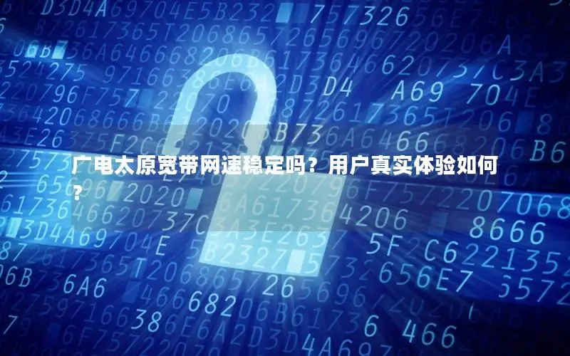 广电太原宽带网速稳定吗？用户真实体验如何？