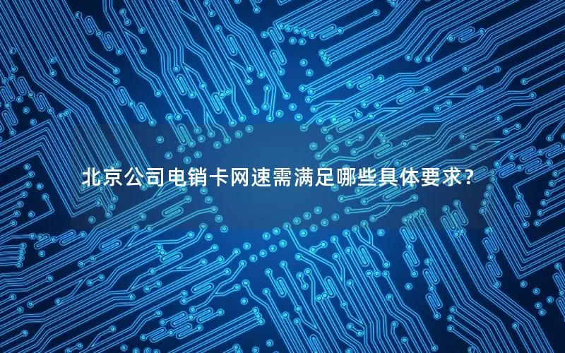 北京公司电销卡网速需满足哪些具体要求？