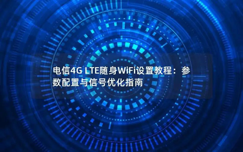 电信4G LTE随身WiFi设置教程：参数配置与信号优化指南