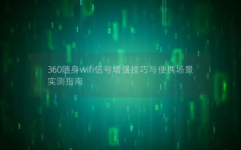 360随身wifi信号增强技巧与便携场景实测指南