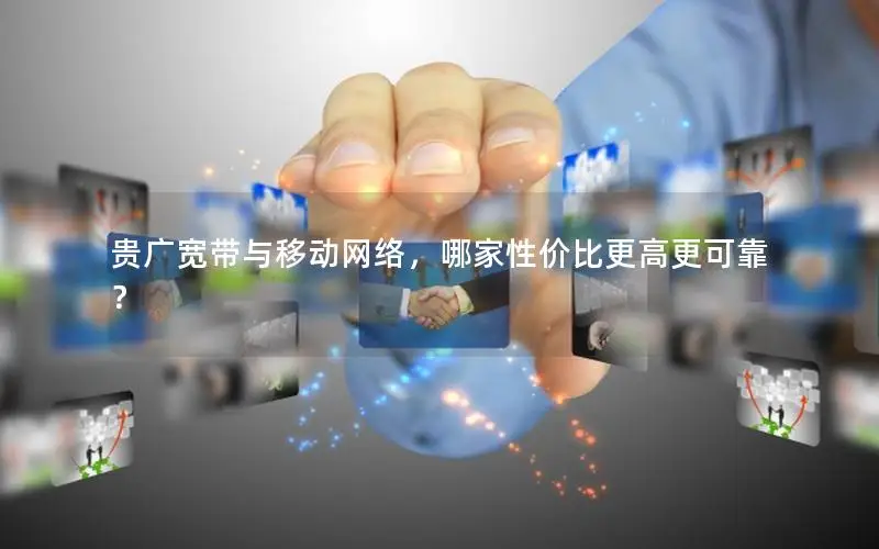 贵广宽带与移动网络，哪家性价比更高更可靠？
